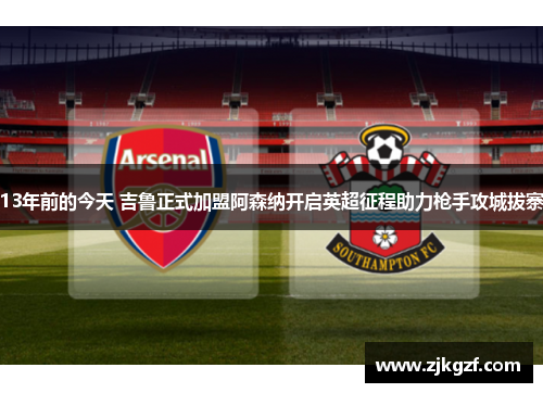 13年前的今天 吉鲁正式加盟阿森纳开启英超征程助力枪手攻城拔寨