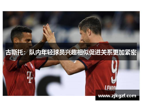 古斯托：队内年轻球员兴趣相似促进关系更加紧密